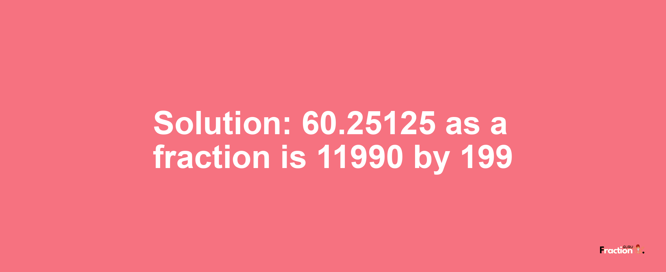 Solution:60.25125 as a fraction is 11990/199